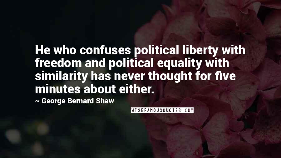 George Bernard Shaw Quotes: He who confuses political liberty with freedom and political equality with similarity has never thought for five minutes about either.