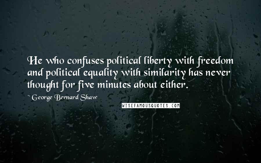 George Bernard Shaw Quotes: He who confuses political liberty with freedom and political equality with similarity has never thought for five minutes about either.