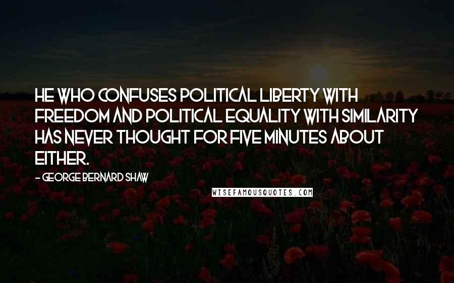 George Bernard Shaw Quotes: He who confuses political liberty with freedom and political equality with similarity has never thought for five minutes about either.