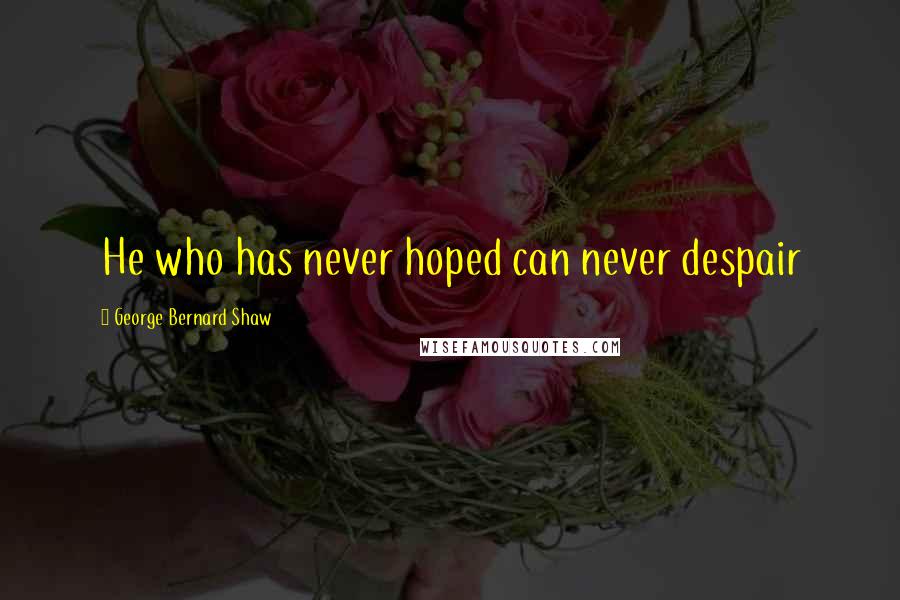 George Bernard Shaw Quotes: He who has never hoped can never despair