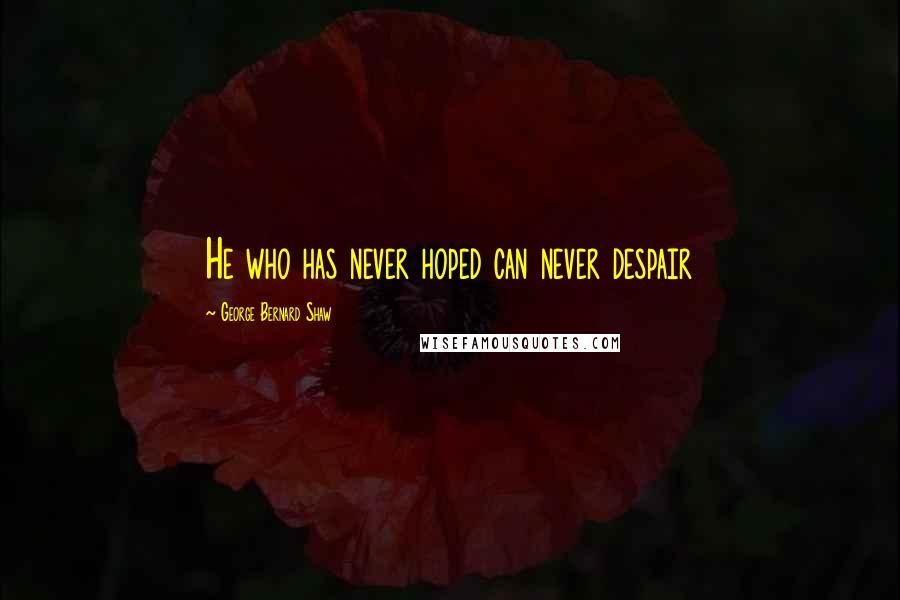 George Bernard Shaw Quotes: He who has never hoped can never despair