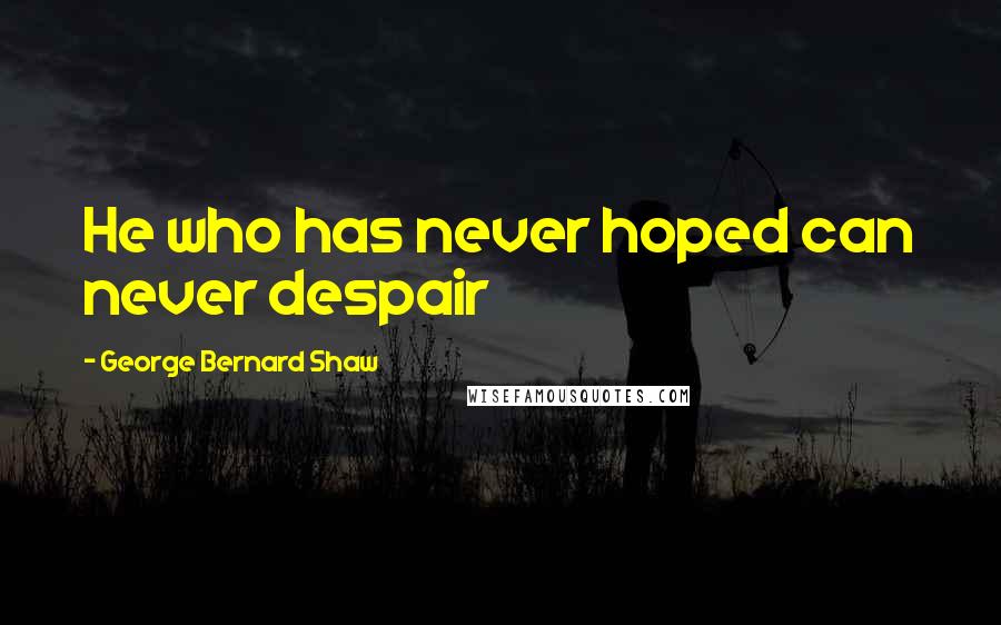 George Bernard Shaw Quotes: He who has never hoped can never despair