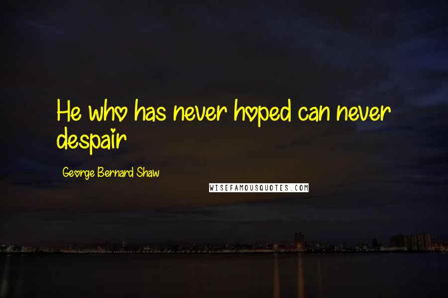 George Bernard Shaw Quotes: He who has never hoped can never despair