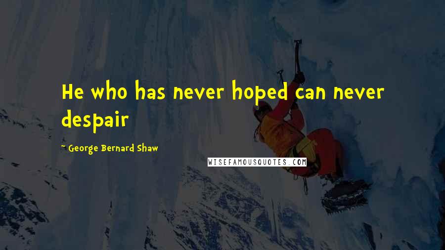 George Bernard Shaw Quotes: He who has never hoped can never despair