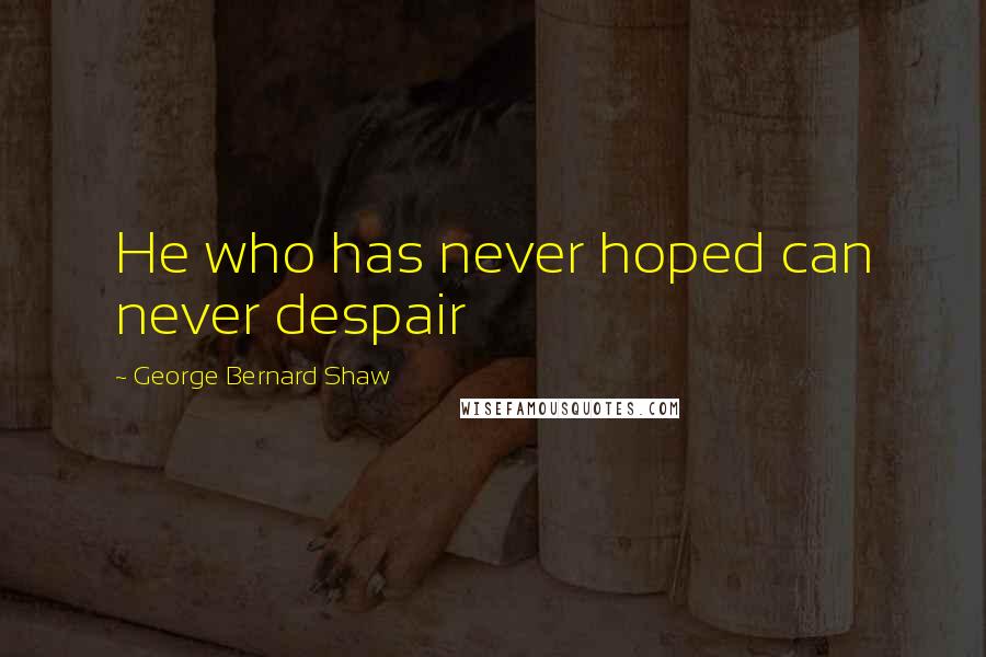 George Bernard Shaw Quotes: He who has never hoped can never despair