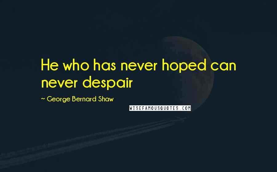 George Bernard Shaw Quotes: He who has never hoped can never despair