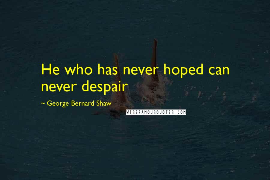 George Bernard Shaw Quotes: He who has never hoped can never despair