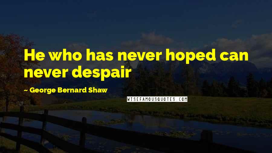 George Bernard Shaw Quotes: He who has never hoped can never despair