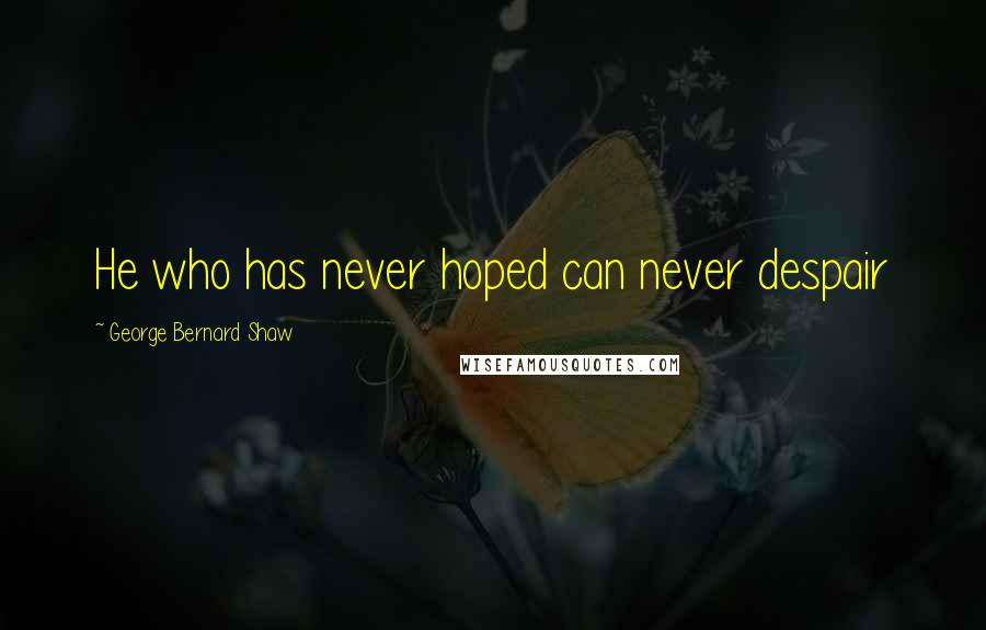 George Bernard Shaw Quotes: He who has never hoped can never despair