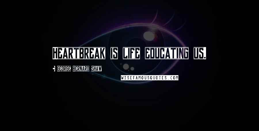 George Bernard Shaw Quotes: Heartbreak is life educating us.