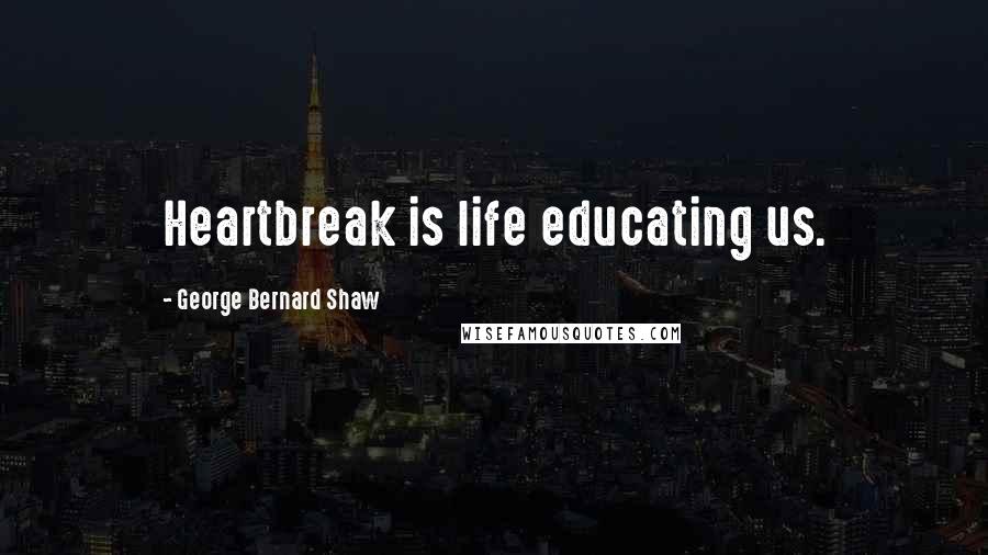 George Bernard Shaw Quotes: Heartbreak is life educating us.