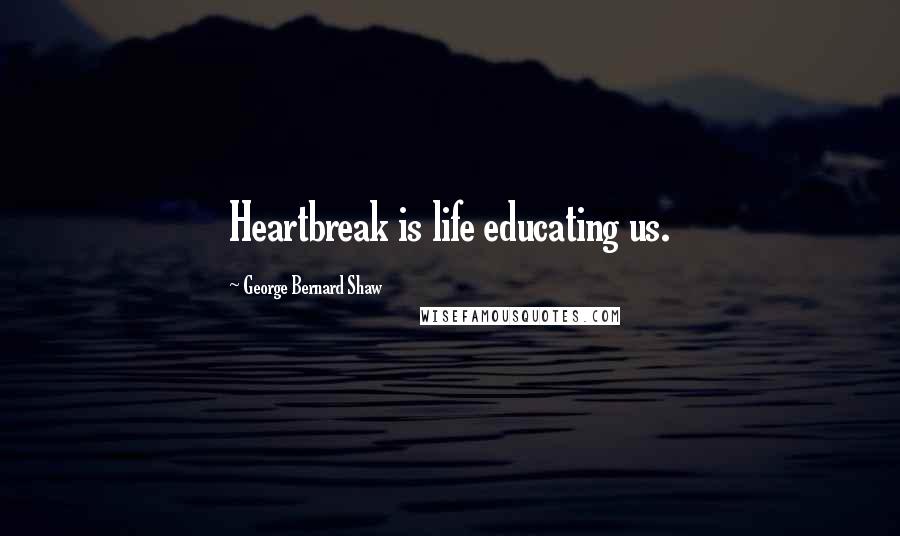 George Bernard Shaw Quotes: Heartbreak is life educating us.