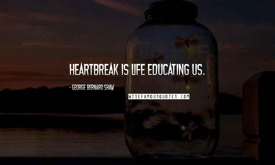 George Bernard Shaw Quotes: Heartbreak is life educating us.