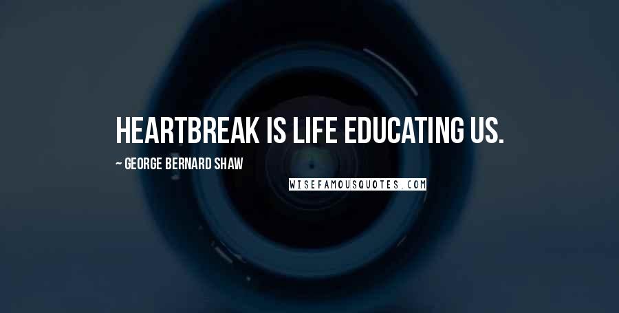 George Bernard Shaw Quotes: Heartbreak is life educating us.