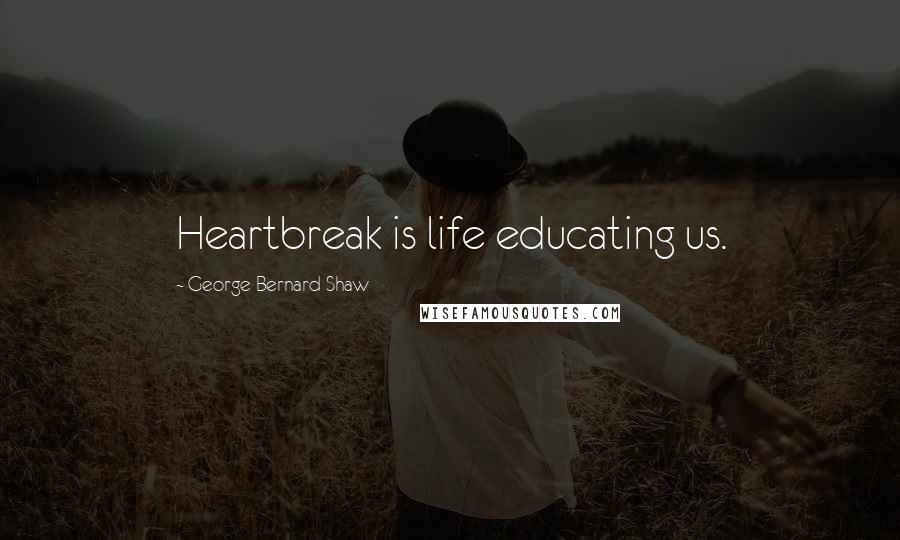 George Bernard Shaw Quotes: Heartbreak is life educating us.