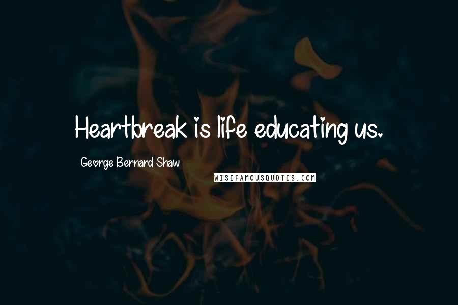 George Bernard Shaw Quotes: Heartbreak is life educating us.