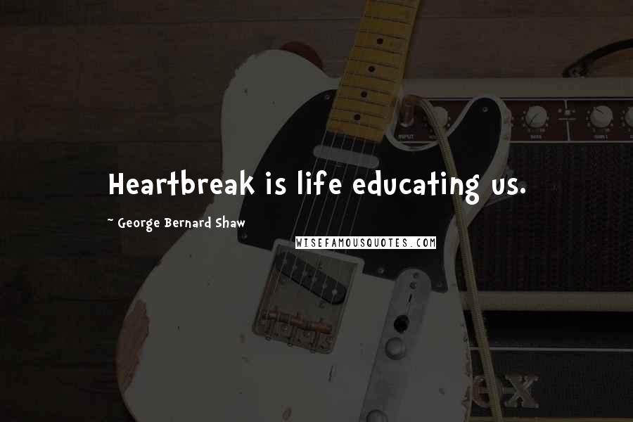 George Bernard Shaw Quotes: Heartbreak is life educating us.