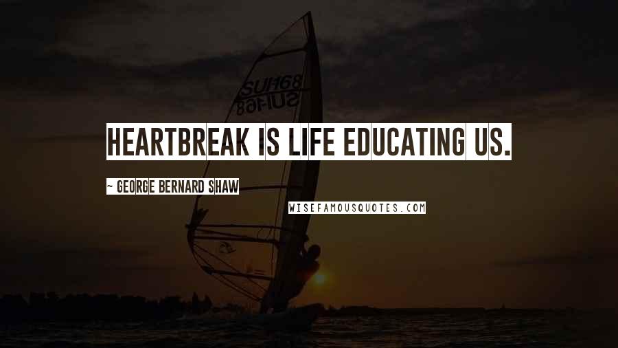 George Bernard Shaw Quotes: Heartbreak is life educating us.