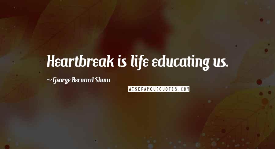 George Bernard Shaw Quotes: Heartbreak is life educating us.