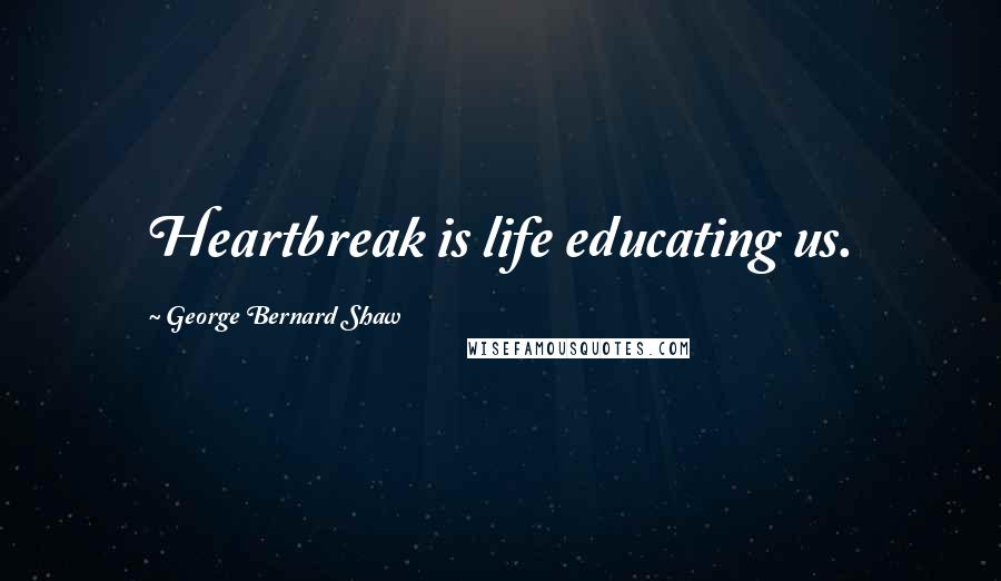 George Bernard Shaw Quotes: Heartbreak is life educating us.