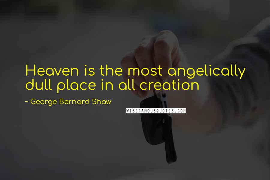 George Bernard Shaw Quotes: Heaven is the most angelically dull place in all creation
