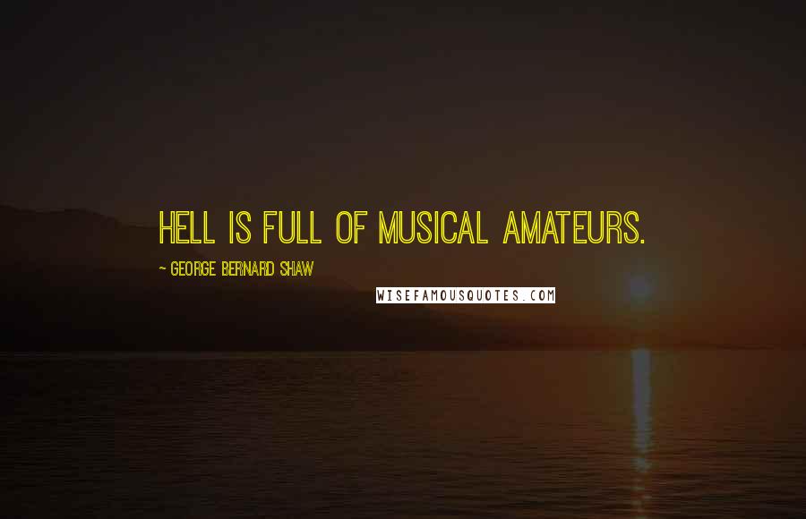 George Bernard Shaw Quotes: Hell is full of musical amateurs.