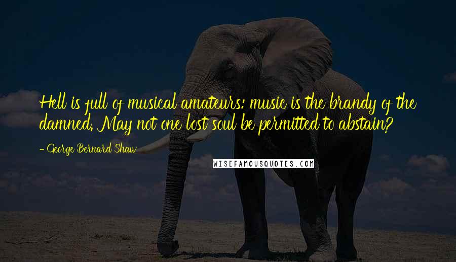 George Bernard Shaw Quotes: Hell is full of musical amateurs: music is the brandy of the damned. May not one lost soul be permitted to abstain?