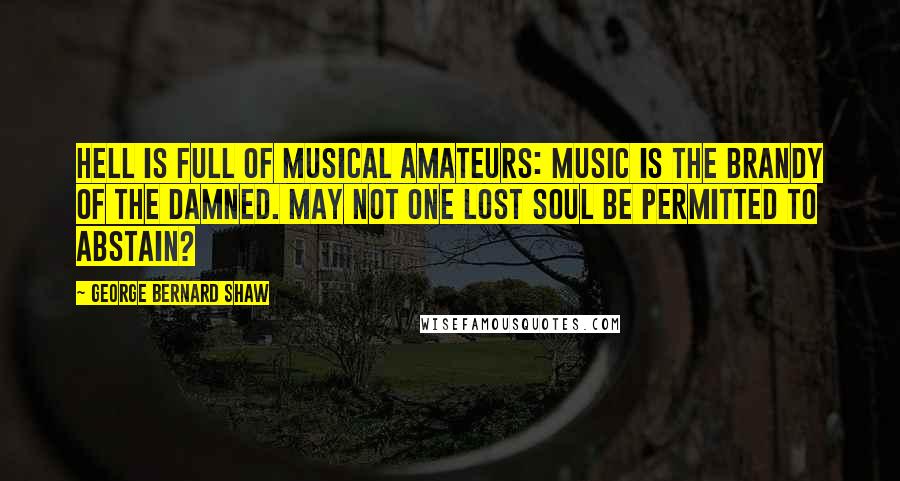 George Bernard Shaw Quotes: Hell is full of musical amateurs: music is the brandy of the damned. May not one lost soul be permitted to abstain?