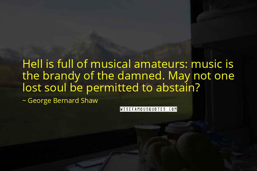 George Bernard Shaw Quotes: Hell is full of musical amateurs: music is the brandy of the damned. May not one lost soul be permitted to abstain?