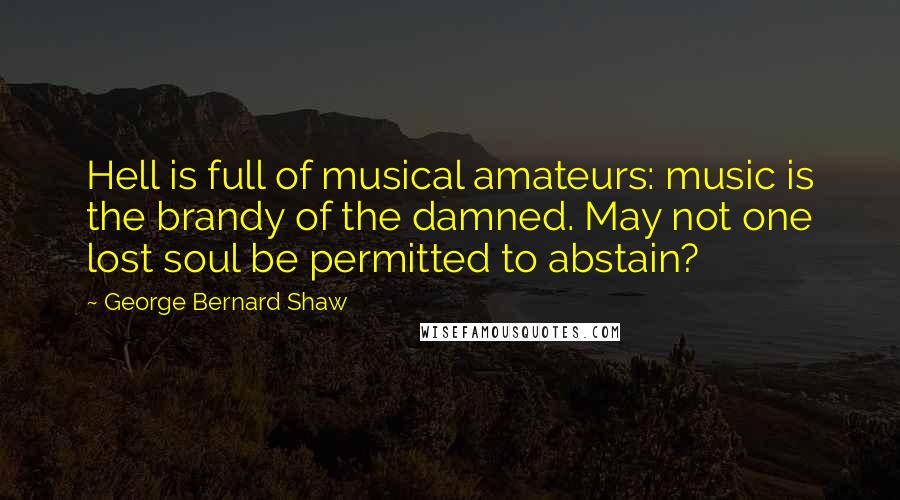 George Bernard Shaw Quotes: Hell is full of musical amateurs: music is the brandy of the damned. May not one lost soul be permitted to abstain?