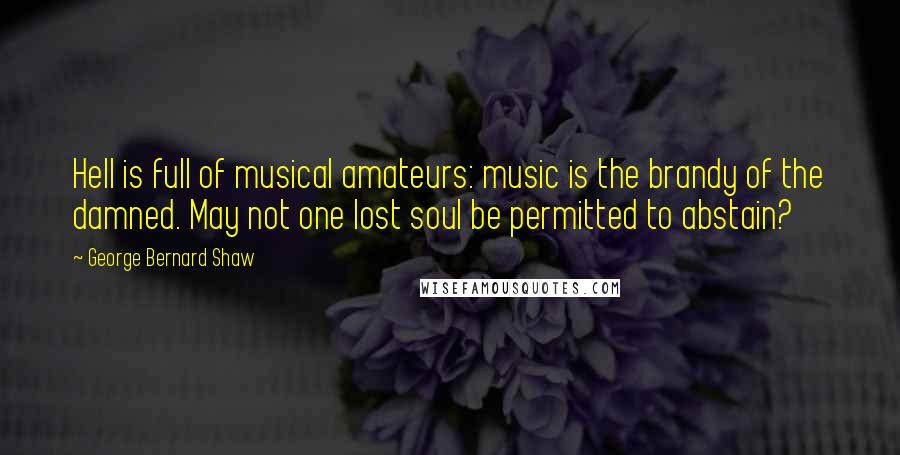 George Bernard Shaw Quotes: Hell is full of musical amateurs: music is the brandy of the damned. May not one lost soul be permitted to abstain?