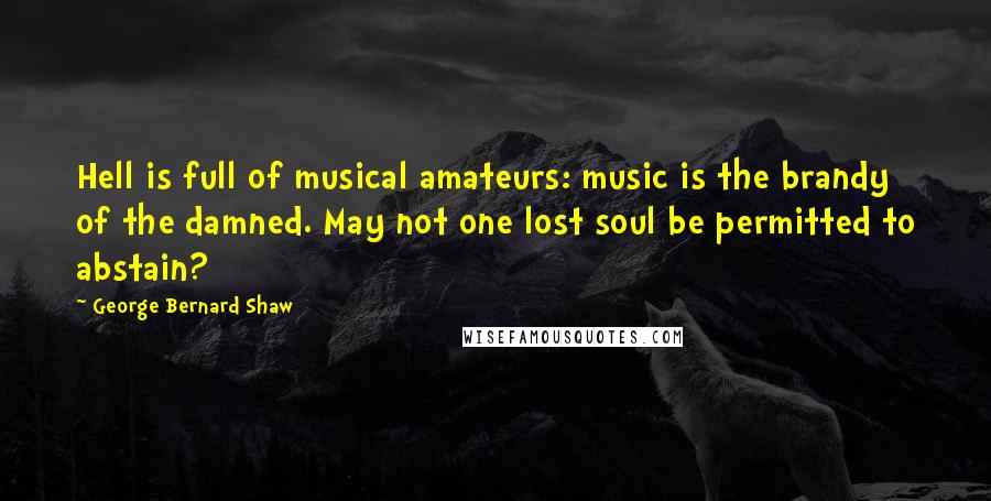 George Bernard Shaw Quotes: Hell is full of musical amateurs: music is the brandy of the damned. May not one lost soul be permitted to abstain?