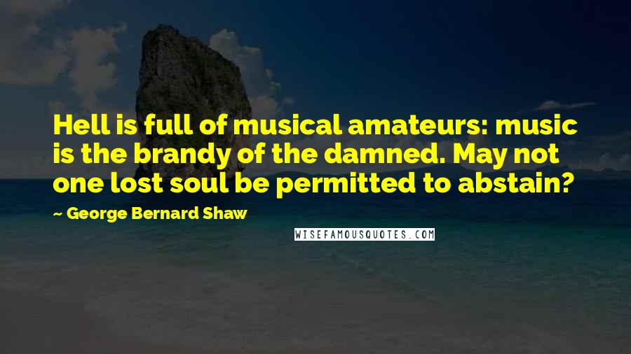 George Bernard Shaw Quotes: Hell is full of musical amateurs: music is the brandy of the damned. May not one lost soul be permitted to abstain?