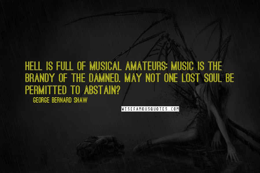 George Bernard Shaw Quotes: Hell is full of musical amateurs: music is the brandy of the damned. May not one lost soul be permitted to abstain?