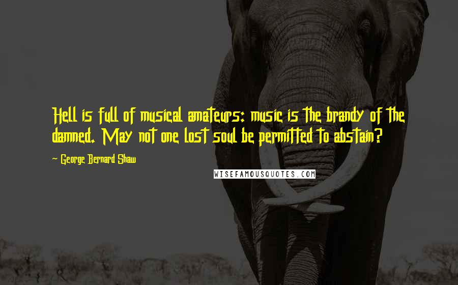 George Bernard Shaw Quotes: Hell is full of musical amateurs: music is the brandy of the damned. May not one lost soul be permitted to abstain?