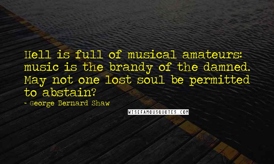 George Bernard Shaw Quotes: Hell is full of musical amateurs: music is the brandy of the damned. May not one lost soul be permitted to abstain?