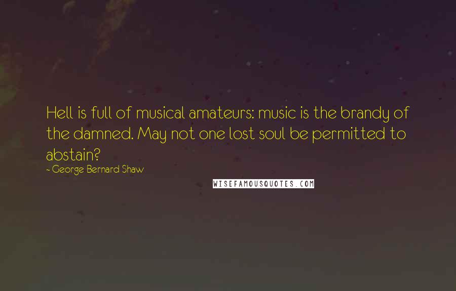 George Bernard Shaw Quotes: Hell is full of musical amateurs: music is the brandy of the damned. May not one lost soul be permitted to abstain?