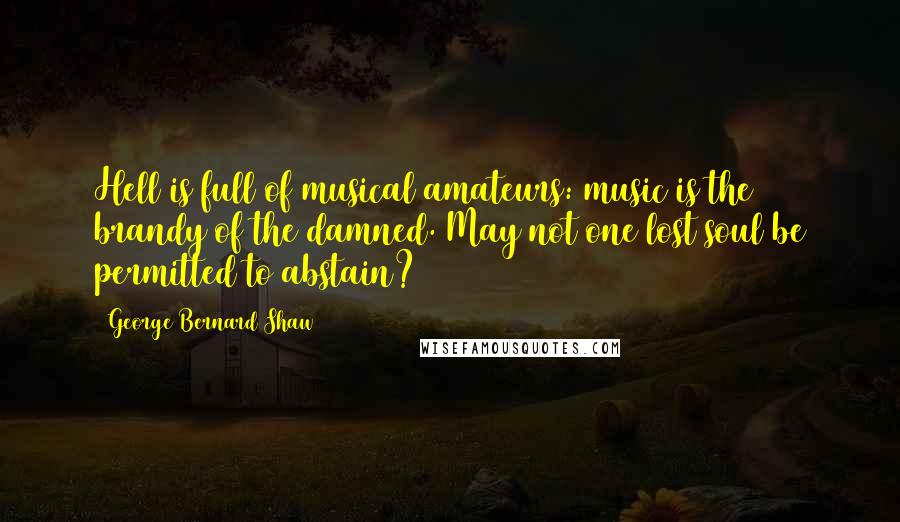 George Bernard Shaw Quotes: Hell is full of musical amateurs: music is the brandy of the damned. May not one lost soul be permitted to abstain?