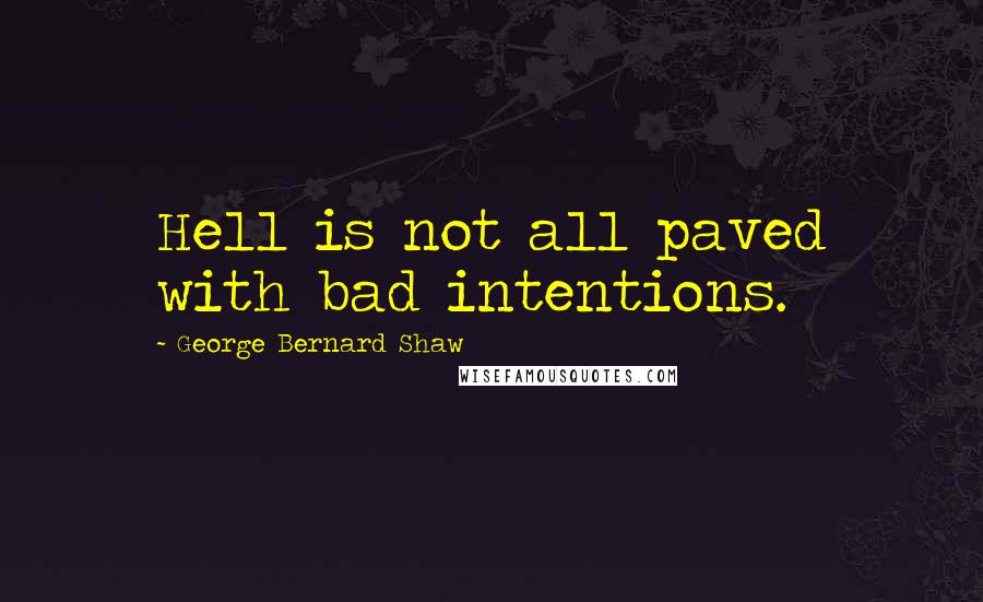 George Bernard Shaw Quotes: Hell is not all paved with bad intentions.