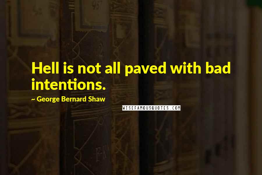 George Bernard Shaw Quotes: Hell is not all paved with bad intentions.