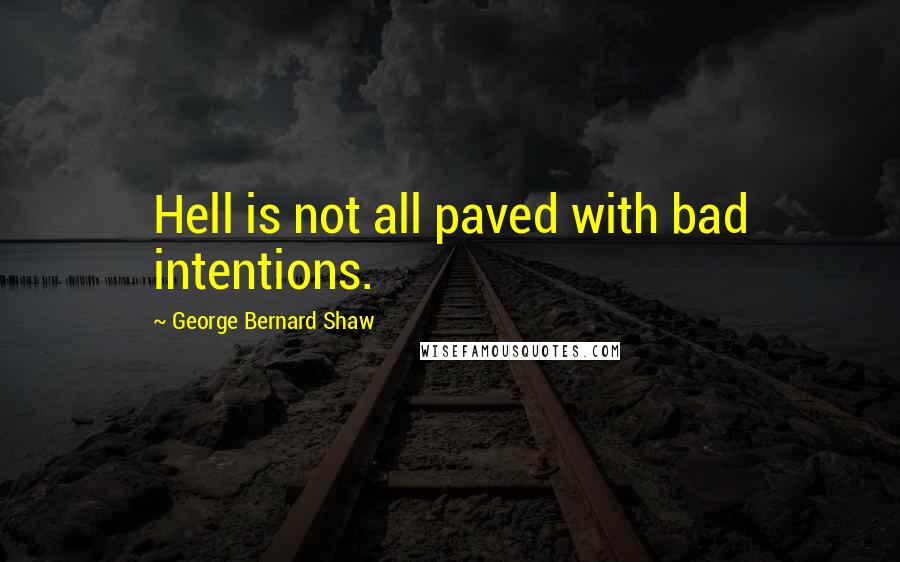 George Bernard Shaw Quotes: Hell is not all paved with bad intentions.