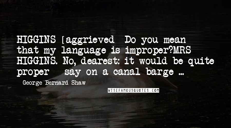 George Bernard Shaw Quotes: HIGGINS [aggrieved] Do you mean that my language is improper?MRS HIGGINS. No, dearest: it would be quite proper - say on a canal barge ...