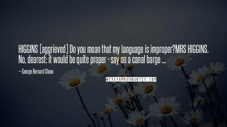 George Bernard Shaw Quotes: HIGGINS [aggrieved] Do you mean that my language is improper?MRS HIGGINS. No, dearest: it would be quite proper - say on a canal barge ...