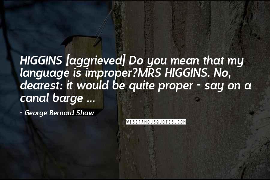 George Bernard Shaw Quotes: HIGGINS [aggrieved] Do you mean that my language is improper?MRS HIGGINS. No, dearest: it would be quite proper - say on a canal barge ...