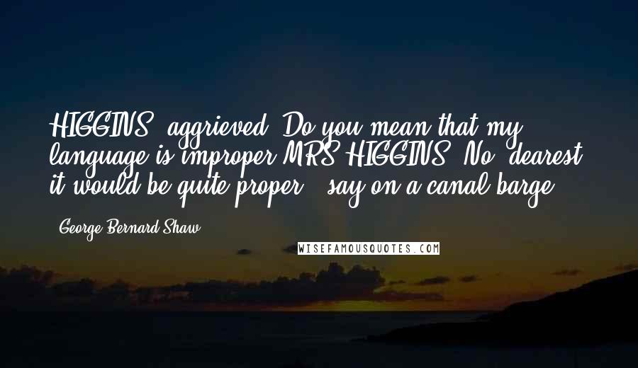 George Bernard Shaw Quotes: HIGGINS [aggrieved] Do you mean that my language is improper?MRS HIGGINS. No, dearest: it would be quite proper - say on a canal barge ...