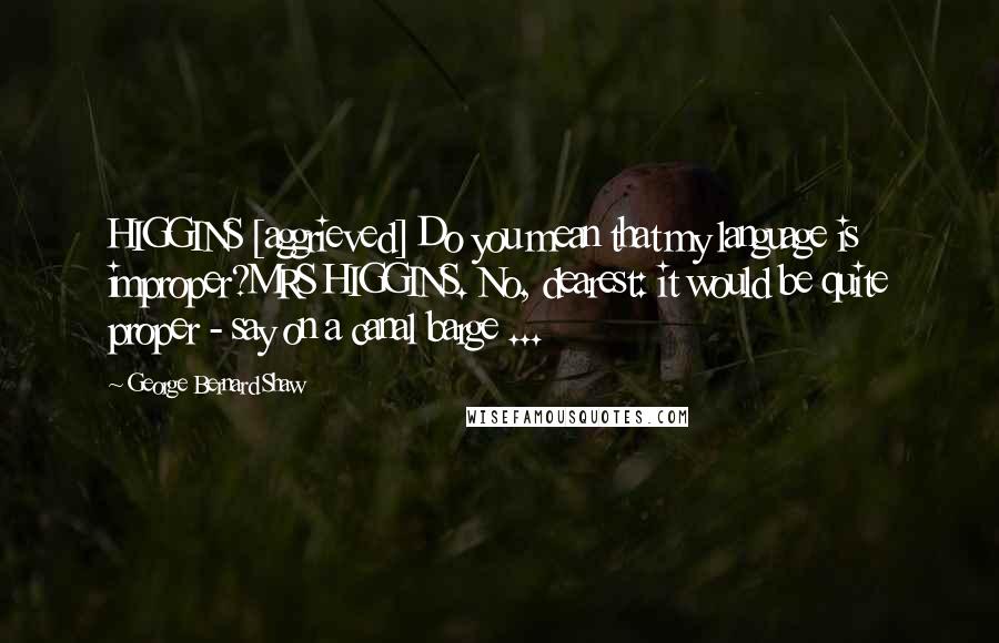 George Bernard Shaw Quotes: HIGGINS [aggrieved] Do you mean that my language is improper?MRS HIGGINS. No, dearest: it would be quite proper - say on a canal barge ...