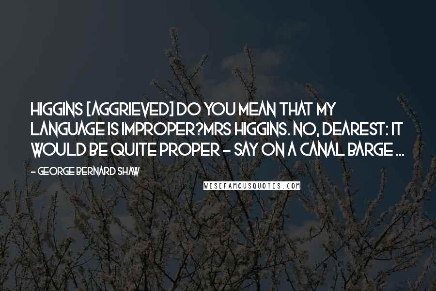 George Bernard Shaw Quotes: HIGGINS [aggrieved] Do you mean that my language is improper?MRS HIGGINS. No, dearest: it would be quite proper - say on a canal barge ...