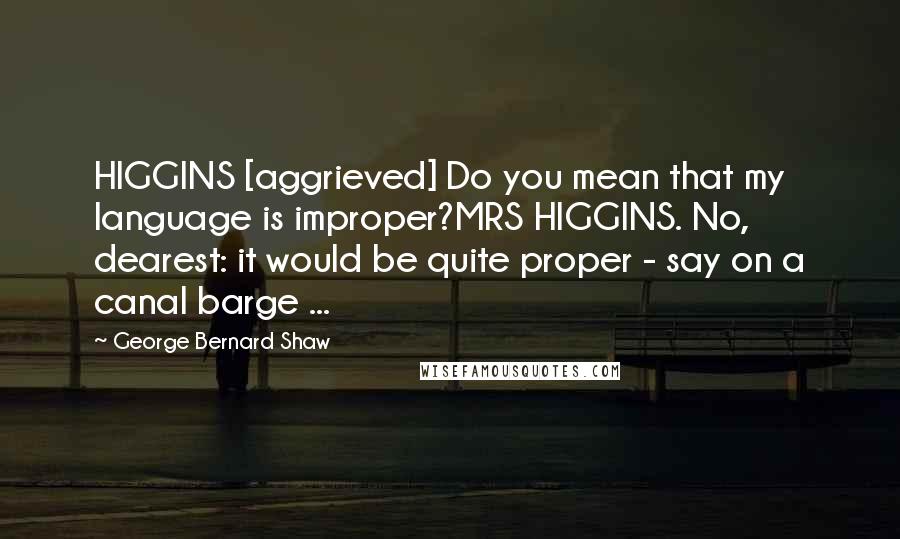 George Bernard Shaw Quotes: HIGGINS [aggrieved] Do you mean that my language is improper?MRS HIGGINS. No, dearest: it would be quite proper - say on a canal barge ...