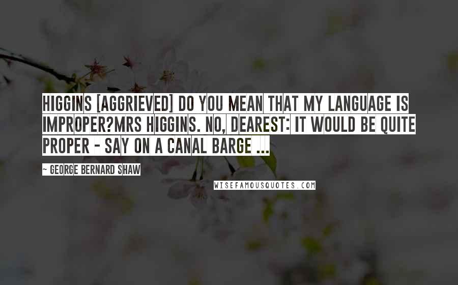George Bernard Shaw Quotes: HIGGINS [aggrieved] Do you mean that my language is improper?MRS HIGGINS. No, dearest: it would be quite proper - say on a canal barge ...