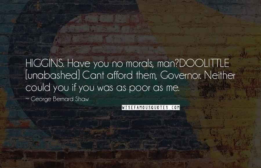 George Bernard Shaw Quotes: HIGGINS. Have you no morals, man?DOOLITTLE [unabashed] Cant afford them, Governor. Neither could you if you was as poor as me.